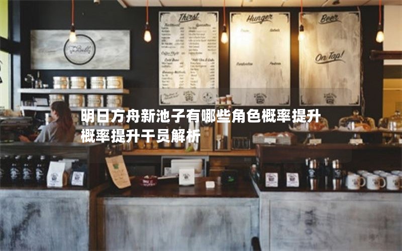 明日方舟新池子有哪些角色概率提升 概率提升干员解析