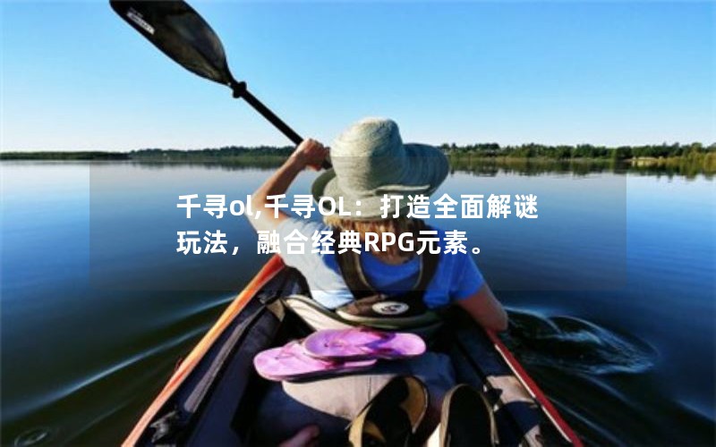 千寻ol,千寻OL：打造全面解谜玩法，融合经典RPG元素。