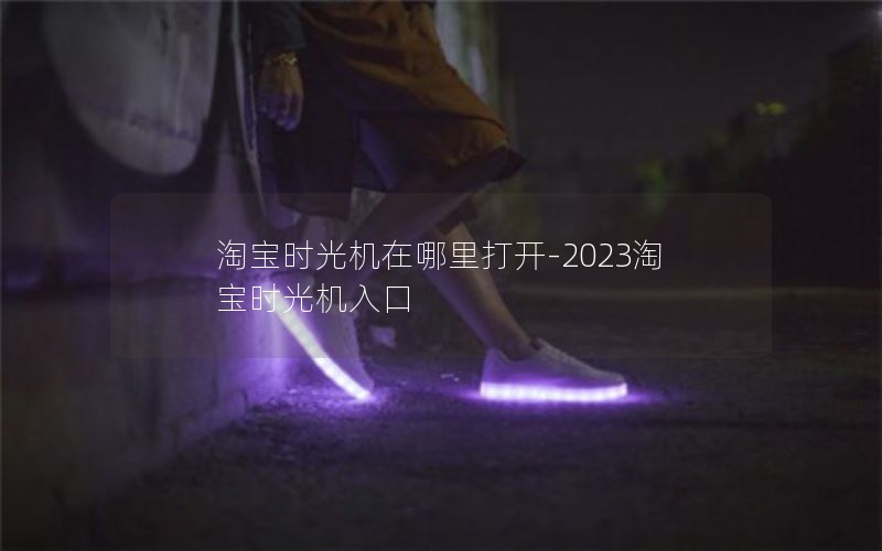 淘宝时光机在哪里打开-2023淘宝时光机入口