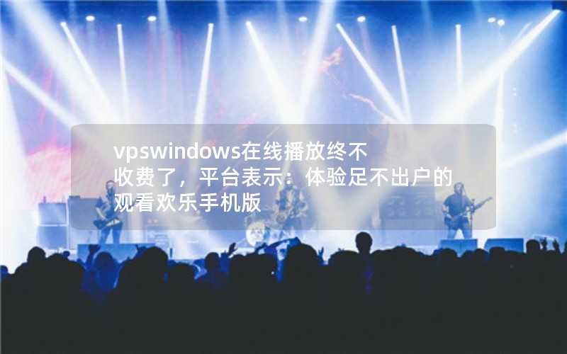 vpswindows在线播放终不收费了，平台表示：体验足不出户的观看欢乐手机版