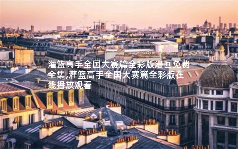 灌篮高手全国大赛篇全彩版漫画免费全集,灌篮高手全国大赛篇全彩版在线播放观看