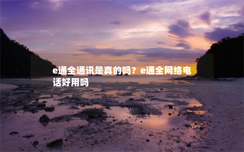 e通全通讯是真的吗？e通全网络电话好用吗