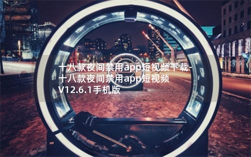 十八款夜间禁用app短视频下载-十八款夜间禁用app短视频 V12.6.1手机版