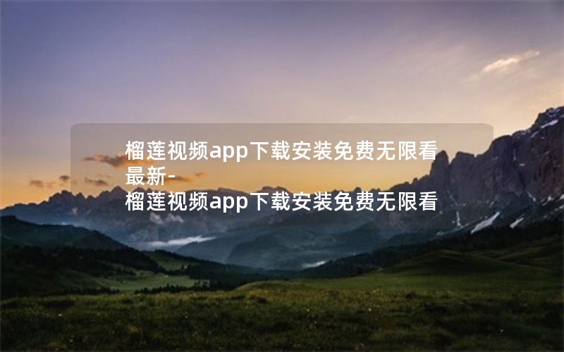 榴莲视频app下载安装免费无限看最新-榴莲视频app下载安装免费无限看