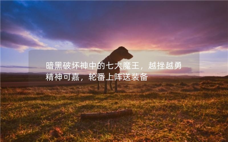 暗黑破坏神中的七大魔王，越挫越勇精神可嘉，轮番上阵送装备