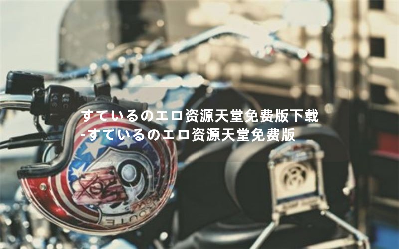 すているのエロ资源天堂免费版下载-すているのエロ资源天堂免费版