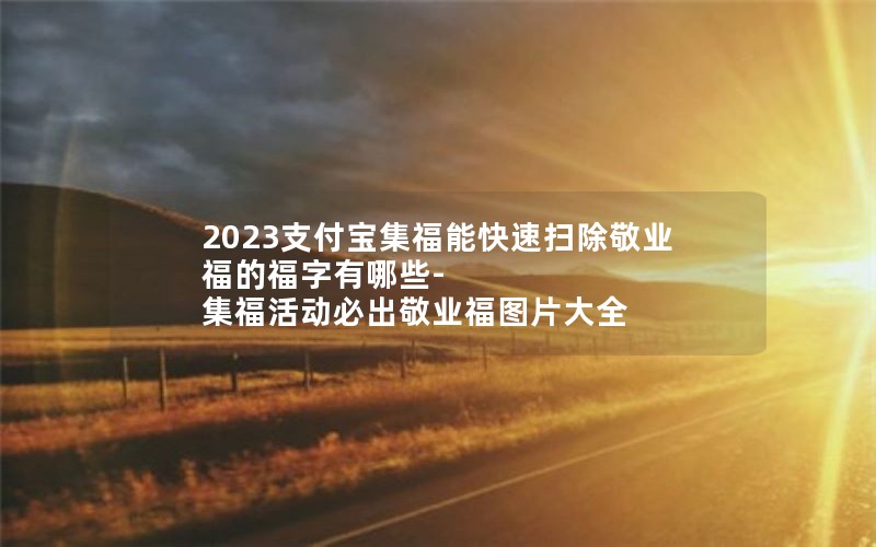 2023支付宝集福能快速扫除敬业福的福字有哪些-集福活动必出敬业福图片大全