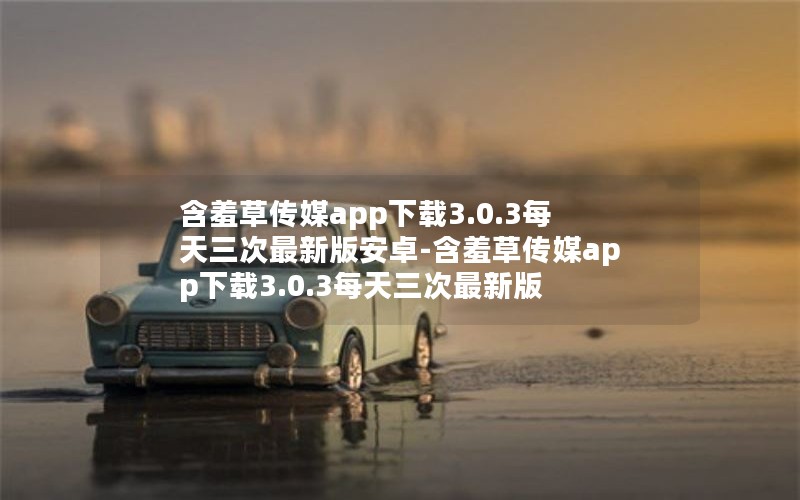 含羞草传媒app下载3.0.3每天三次最新版安卓-含羞草传媒app下载3.0.3每天三次最新版