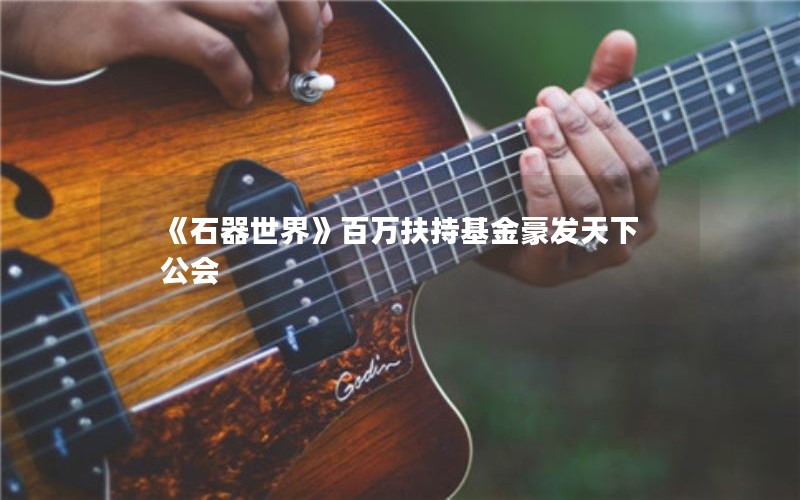 《石器世界》百万扶持基金豪发天下公会