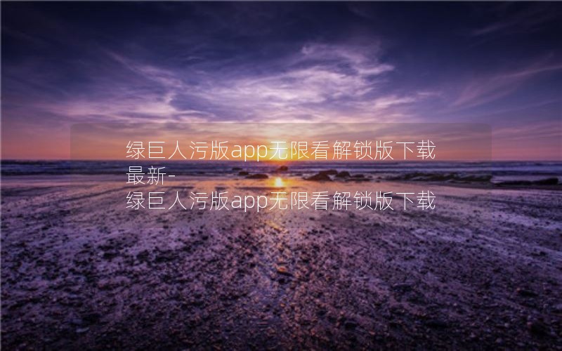 绿巨人污版app无限看解锁版下载最新-绿巨人污版app无限看解锁版下载
