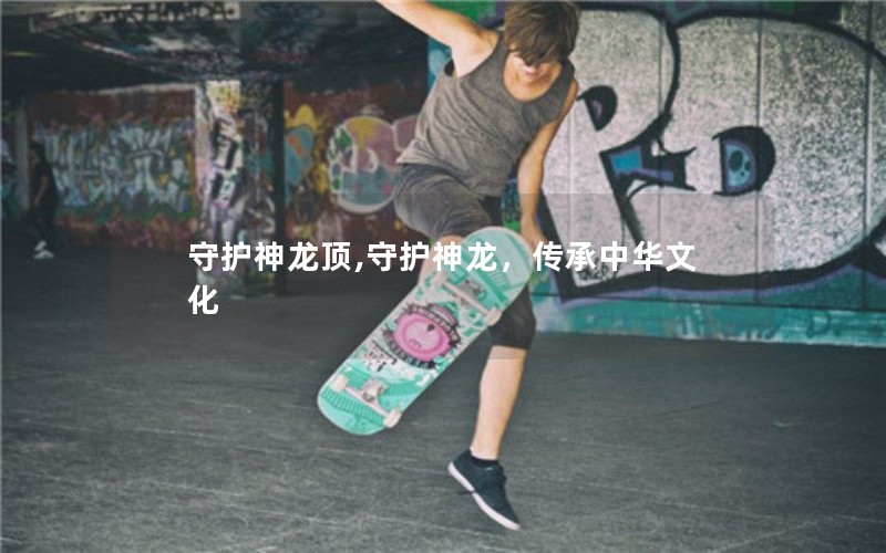 守护神龙顶,守护神龙，传承中华文化