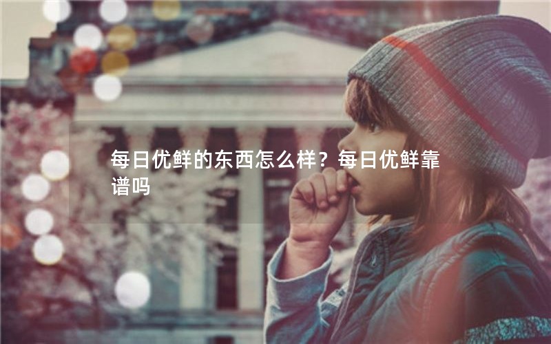 每日优鲜的东西怎么样？每日优鲜靠谱吗