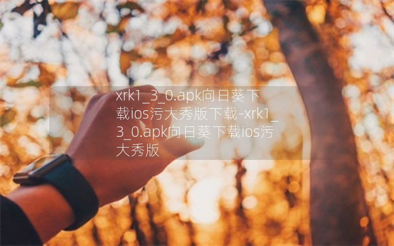 xrk1_3_0.apk向日葵下载ios污大秀版下载-xrk1_3_0.apk向日葵下载ios污大秀版