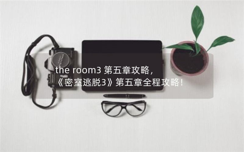 the room3 第五章攻略,《密室逃脱3》第五章全程攻略! the room3 第五章攻略,《密室逃脱3》第五章全程攻略!