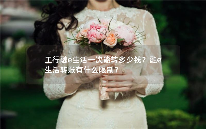 工行融e生活一次能转多少钱？融e生活转账有什么限制？