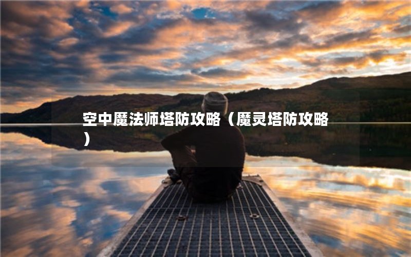 空中魔法师塔防攻略（魔灵塔防攻略）