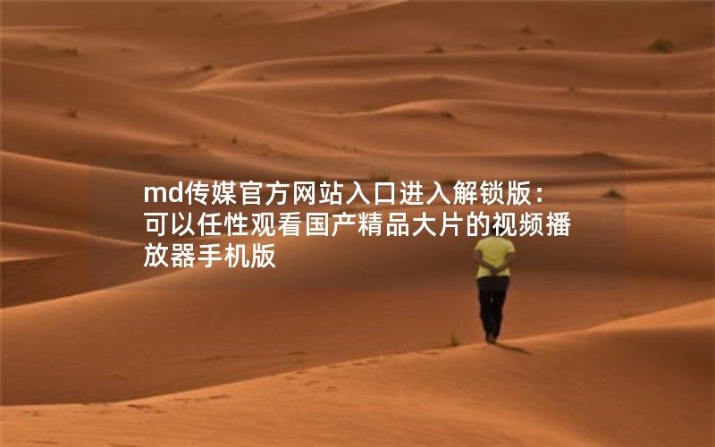 md传媒官方网站入口进入解锁版:可以任性观看国产精品大片的视频播放器手机版 md传媒官方网站入口进入解锁版:可以任性观看国产精品大片的视频播放器手机版