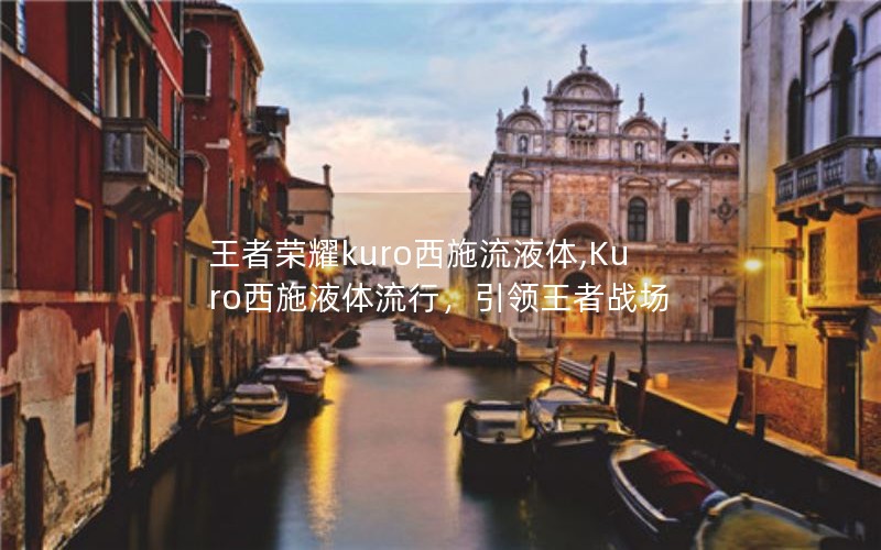 王者荣耀kuro西施流液体,Kuro西施液体流行,引领王者战场 王者荣耀kuro西施流液体,Kuro西施液体流行,引领王者战场