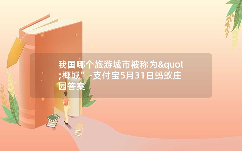 我国哪个旅游城市被称为"椰城”-支付宝5月31日蚂蚁庄园答案 我国哪个旅游城市被称为"椰城”-支付宝5月31日蚂蚁庄园答案