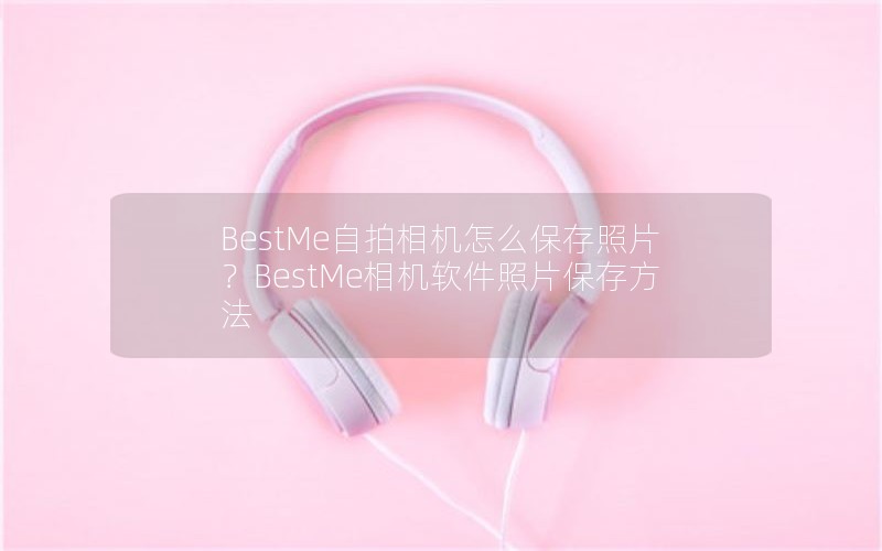 BestMe自拍相机怎么保存照片?BestMe相机软件照片保存方法 BestMe自拍相机怎么保存照片?BestMe相机软件照片保存方法