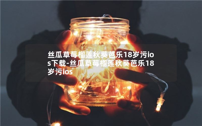 丝瓜草莓榴莲秋葵芭乐18岁污ios下载-丝瓜草莓榴莲秋葵芭乐18岁污ios