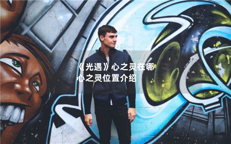 《光遇》心之灵在哪 心之灵位置介绍 《光遇》心之灵在哪 心之灵位置介绍