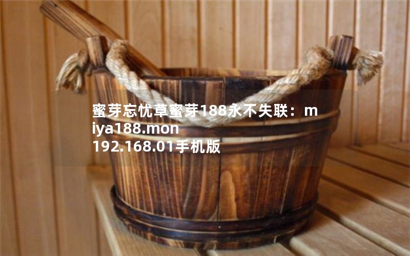 蜜芽忘忧草蜜芽188永不失联:miya188.mon 192.168.01手机版 蜜芽忘忧草蜜芽188永不失联:miya188.mon 192.168.01手机版