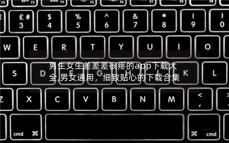 男生女生差差差很疼的app下载大全,男女通用,细致贴心的下载合集 男生女生差差差很疼的app下载大全,男女通用,细致贴心的下载合集