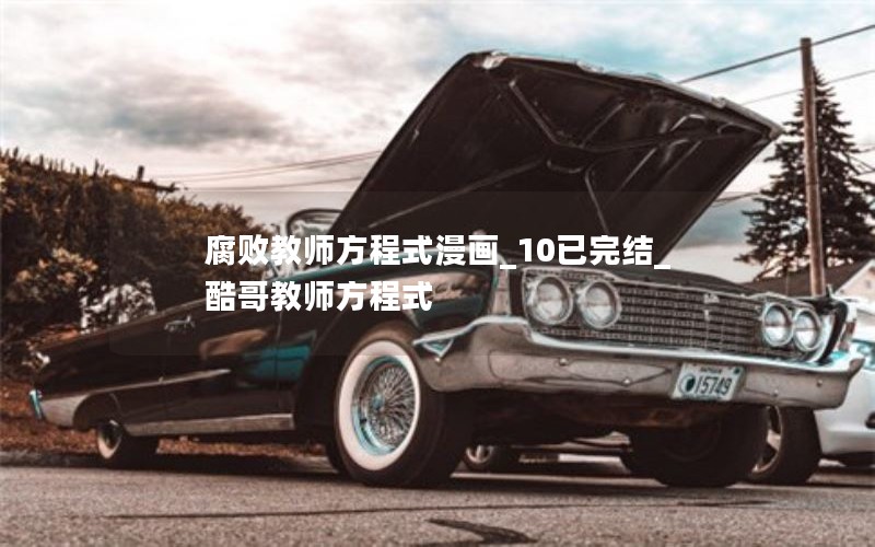 腐败教师方程式漫画_10已完结_酷哥教师方程式