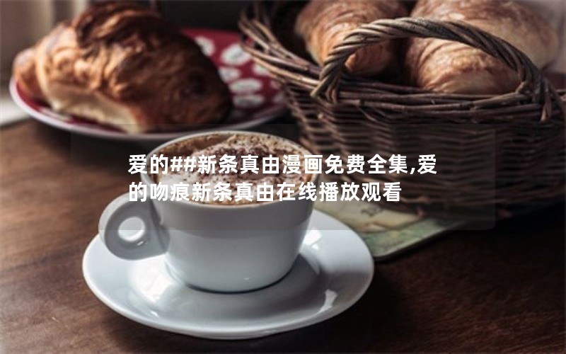 爱的##新条真由漫画免费全集,爱的吻痕新条真由在线播放观看