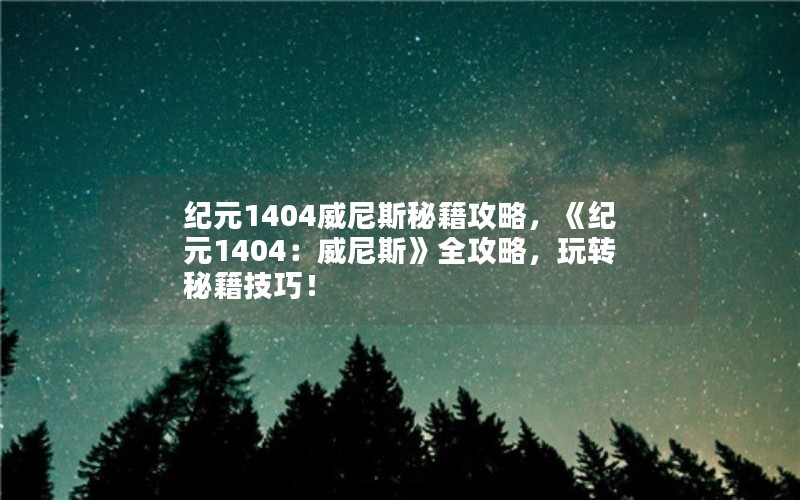 纪元1404威尼斯秘籍攻略，《纪元1404：威尼斯》全攻略，玩转秘籍技巧！