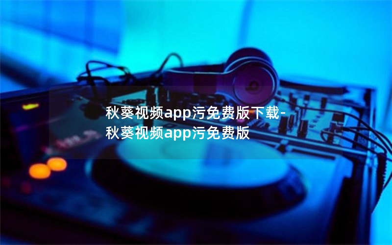 秋葵视频app污免费版下载-秋葵视频app污免费版