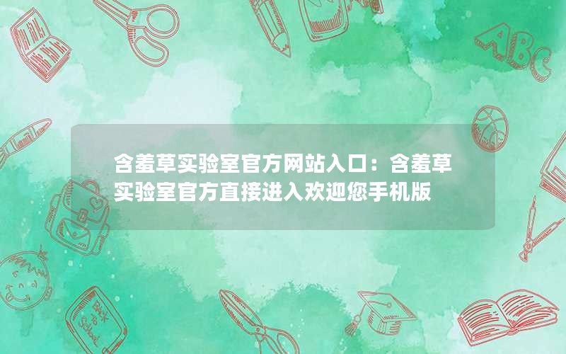 含羞草实验室官方网站入口：含羞草实验室官方直接进入欢迎您手机版