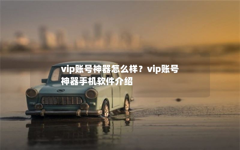 vip账号神器怎么样？vip账号神器手机软件介绍