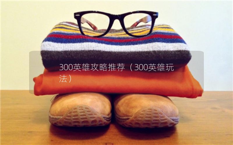 300英雄攻略推荐（300英雄玩法）