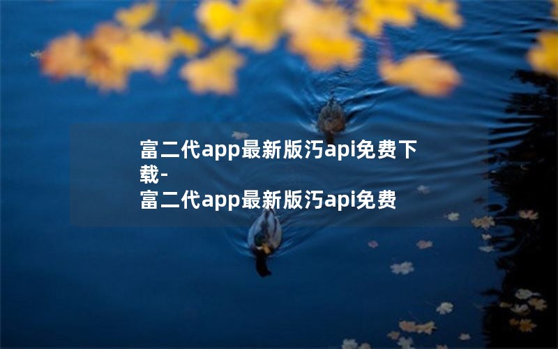 富二代app最新版汅api免费下载-富二代app最新版汅api免费 富二代app最新版汅api免费下载-富二代app最新版汅api免费