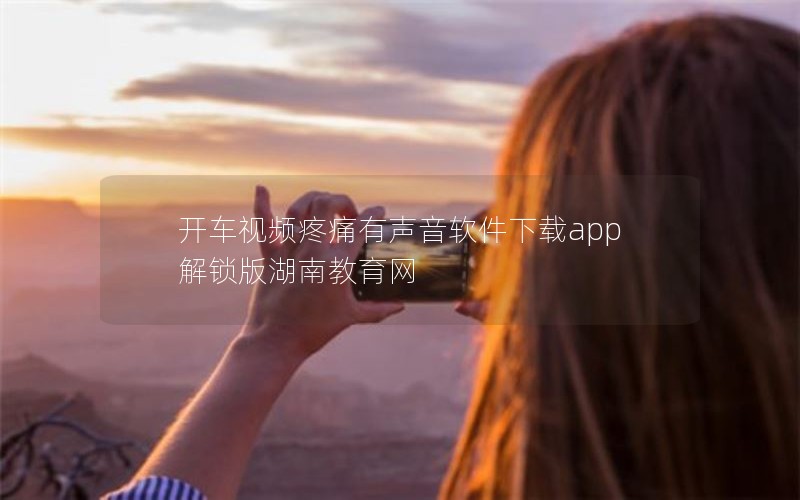开车视频疼痛有声音软件下载app解锁版湖南教育网