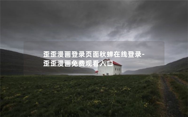 歪歪漫画登录页面秋蝉在线登录-歪歪漫画免费观看入口 歪歪漫画登录页面秋蝉在线登录-歪歪漫画免费观看入口