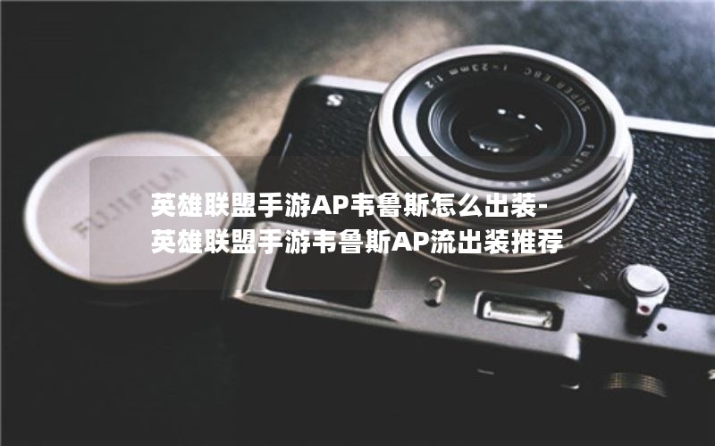 英雄联盟手游AP韦鲁斯怎么出装-英雄联盟手游韦鲁斯AP流出装推荐