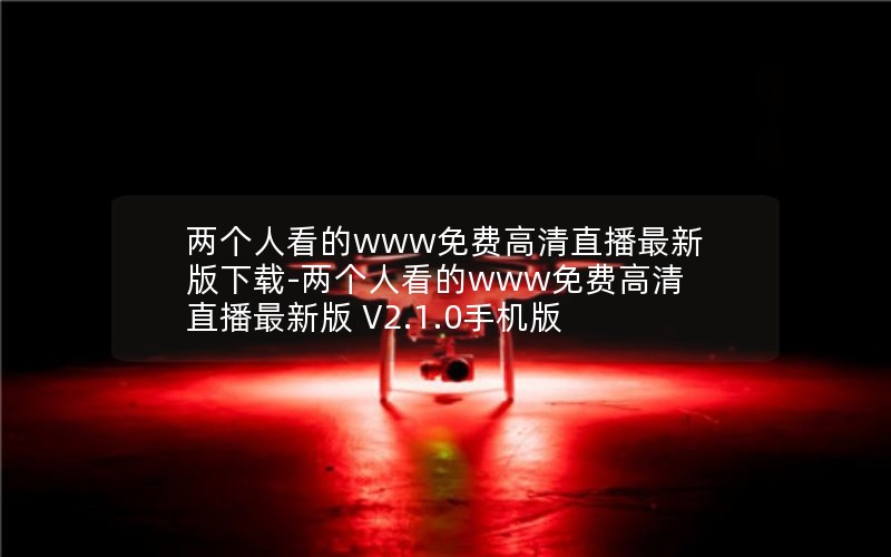 两个人看的www免费高清直播最新版下载-两个人看的www免费高清直播最新版 V2.1.0手机版