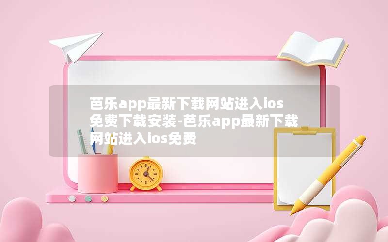 芭乐app最新下载网站进入ios免费下载安装-芭乐app最新下载网站进入ios免费