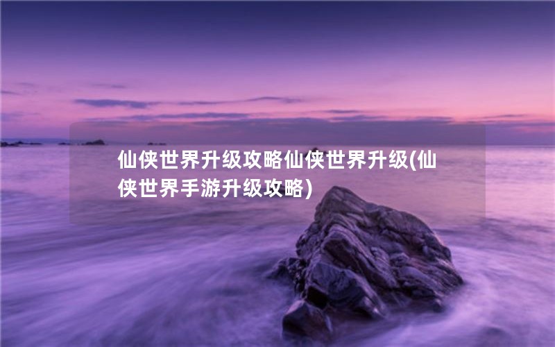 仙侠世界升级攻略仙侠世界升级(仙侠世界手游升级攻略)