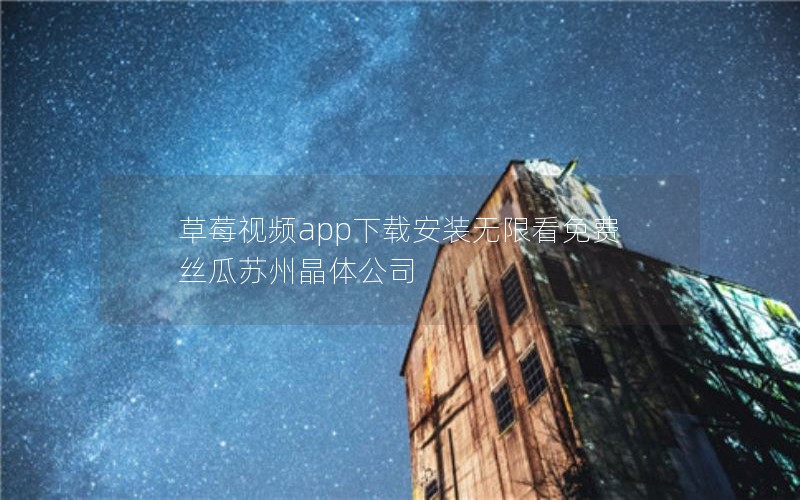 草莓视频app下载安装无限看免费 丝瓜苏州晶体公司