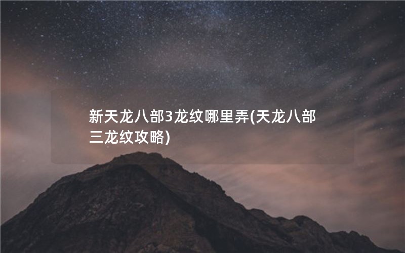 新天龙八部3龙纹哪里弄(天龙八部三龙纹攻略)