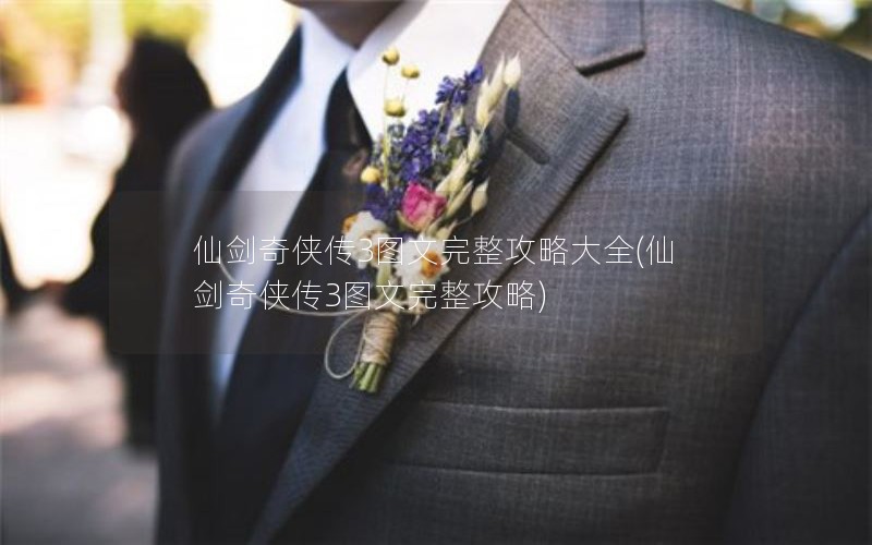 仙剑奇侠传3图文完整攻略大全(仙剑奇侠传3图文完整攻略)