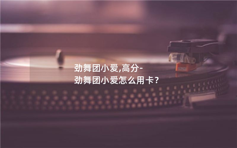 劲舞团小爱,高分-劲舞团小爱怎么用卡？