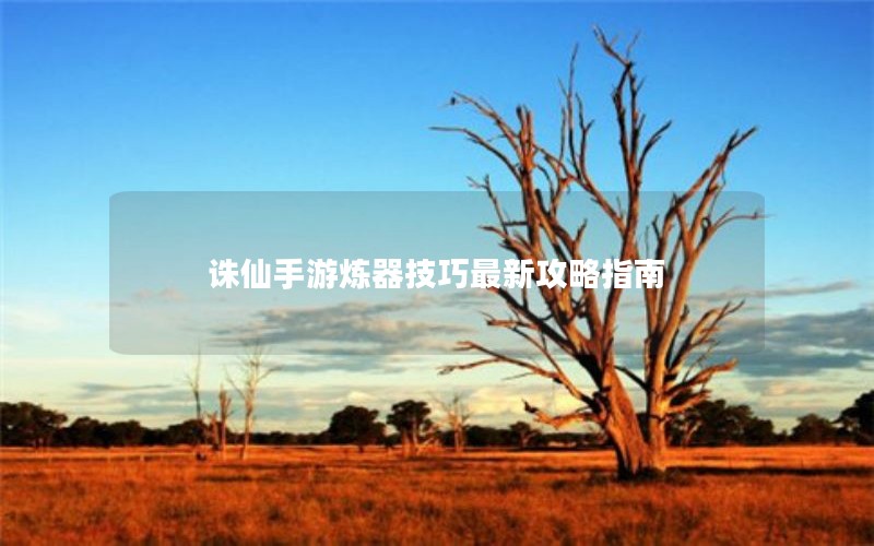 诛仙手游炼器技巧最新攻略指南