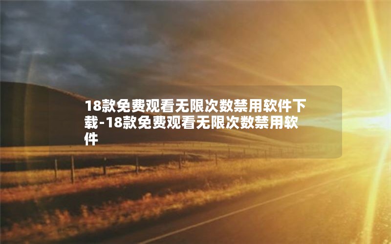 18款免费观看无限次数禁用软件下载-18款免费观看无限次数禁用软件