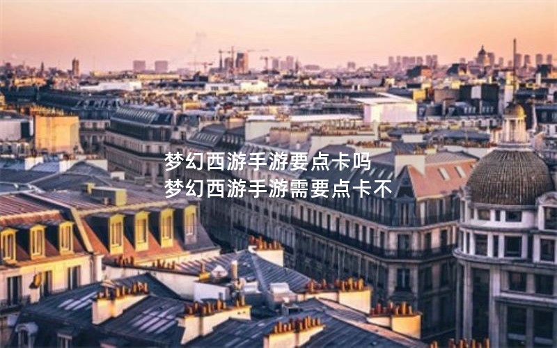梦幻西游手游要点卡吗 梦幻西游手游需要点卡不