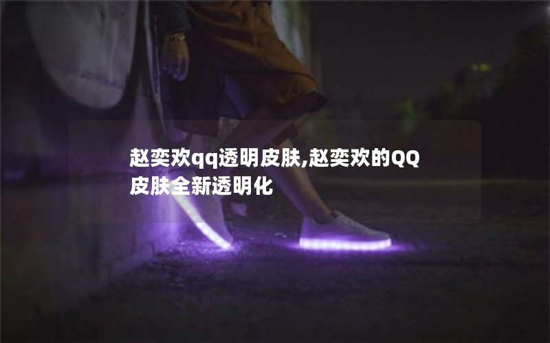赵奕欢qq透明皮肤,赵奕欢的QQ皮肤全新透明化